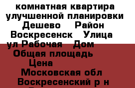 2-комнатная квартира улучшенной планировки! Дешево! › Район ­ Воскресенск › Улица ­ ул.Рабочая › Дом ­ 103 › Общая площадь ­ 47 › Цена ­ 2 000 000 - Московская обл., Воскресенский р-н, Воскресенск г. Недвижимость » Квартиры продажа   . Московская обл.